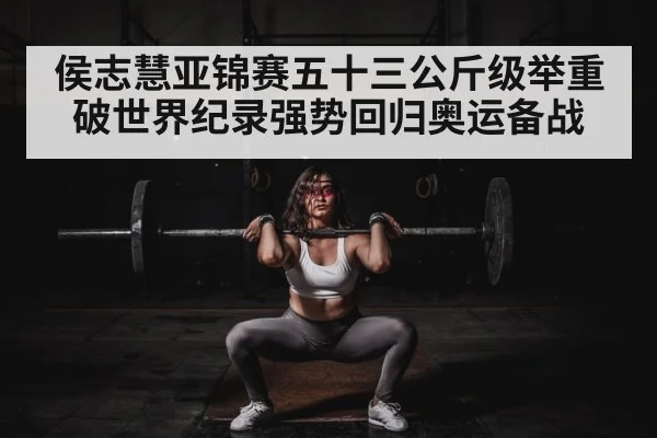 侯志慧亚锦赛五十三公斤级举重破世界纪录强势回归奥运备战