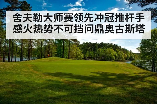 舍夫勒大师赛领先冲冠推杆手感火热势不可挡问鼎奥古斯塔