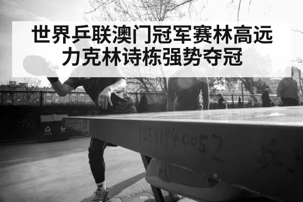 世界乒联澳门冠军赛林高远力克林诗栋强势夺冠