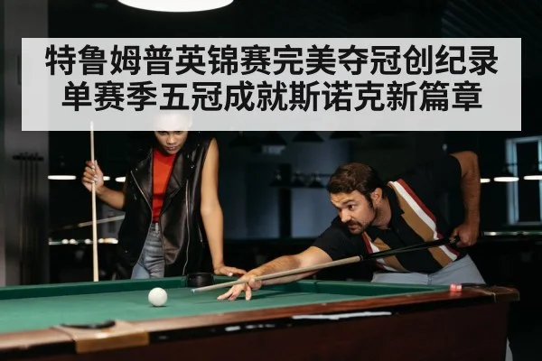 特鲁姆普英锦赛完美夺冠创纪录 单赛季五冠成就斯诺克新篇章
