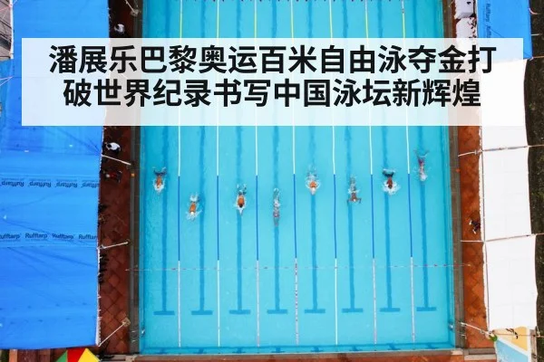 潘展乐巴黎奥运百米自由泳夺金打破世界纪录书写中国泳坛新辉煌