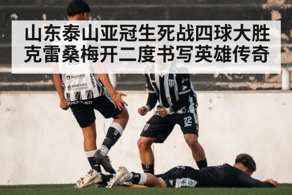 山东泰山亚冠生死战四球大胜克雷桑梅开二度书写英雄传奇