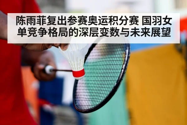 陈雨菲复出参赛奥运积分赛 国羽女单竞争格局的深层变数与未来展望