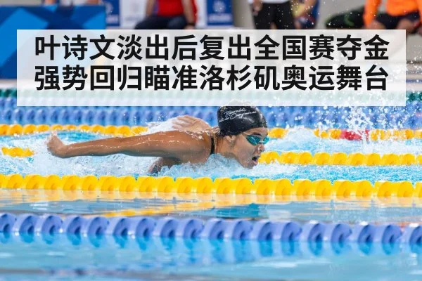 叶诗文淡出后复出全国赛夺金 强势回归瞄准洛杉矶奥运舞台