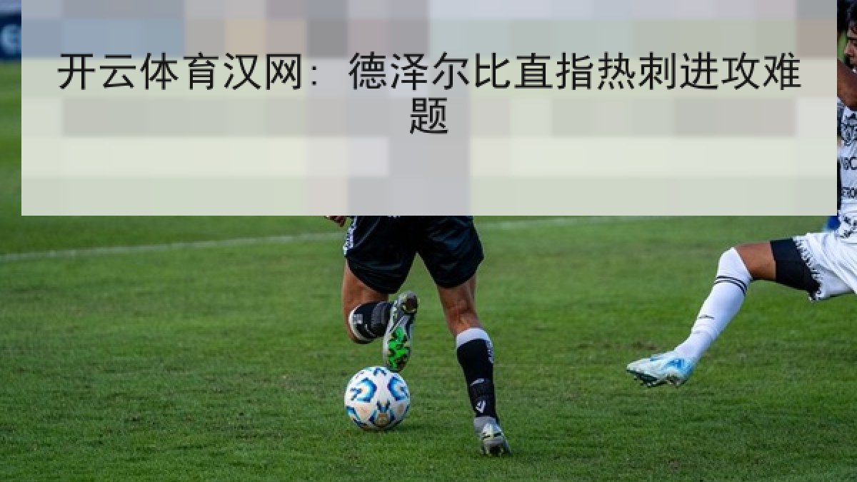 开云体育汉网: 德泽尔比直指热刺进攻难题 开云体育汉网: 德泽尔比直指热刺进攻难题