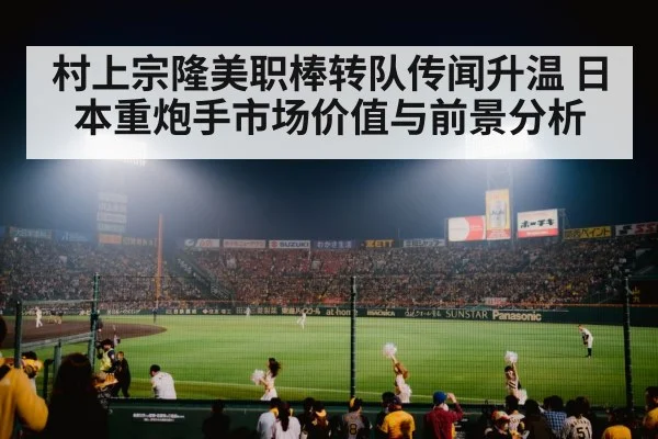 村上宗隆美职棒转队传闻升温 日本重炮手市场价值与前景分析